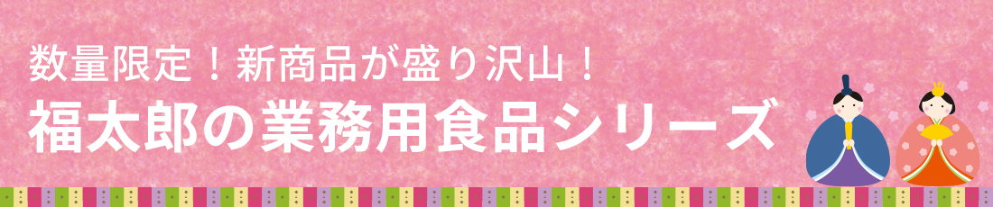 数量限定！新商品が盛り沢山！福太郎の業務用食品シリーズ